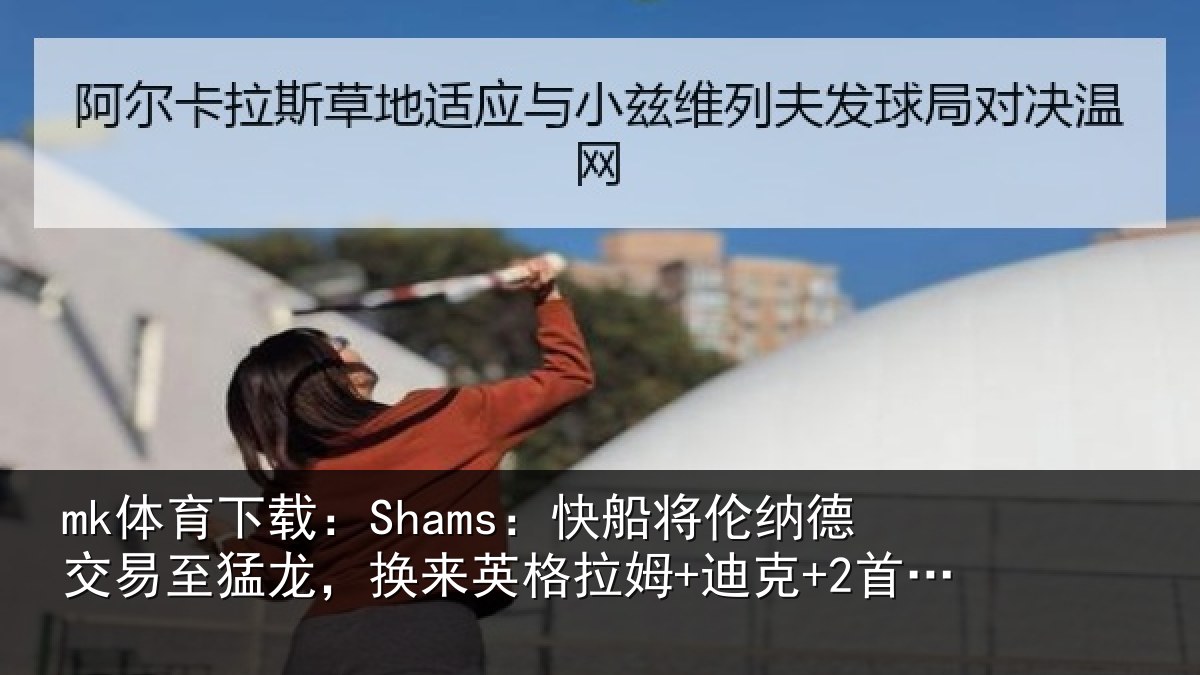 mk体育下载:Shams:快船将伦纳德交易至猛龙,换来英格拉姆+迪克+2首轮等