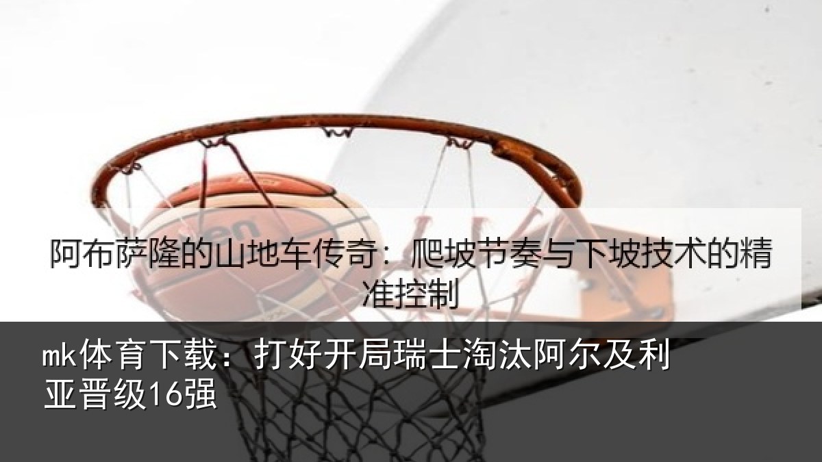 mk体育下载：打好开局瑞士淘汰阿尔及利亚晋级16强