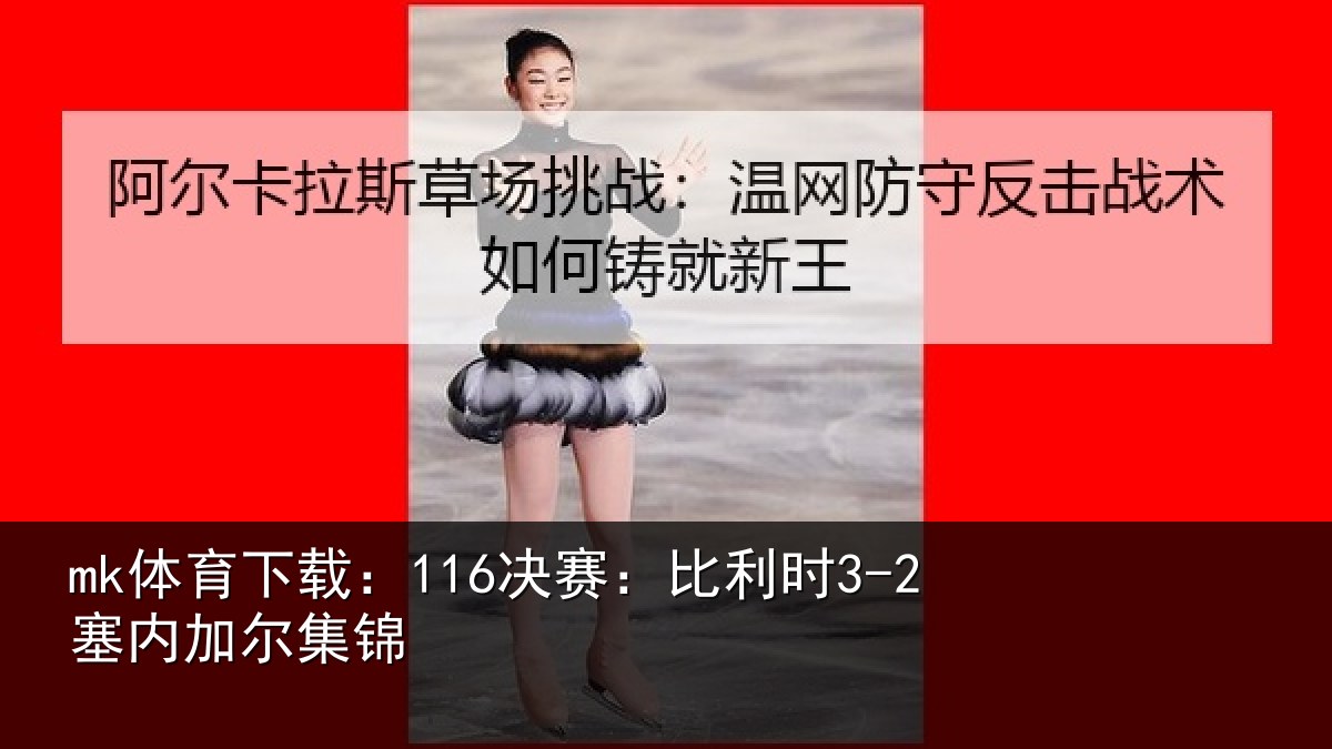 mk体育下载:116决赛:比利时3-2塞内加尔集锦
