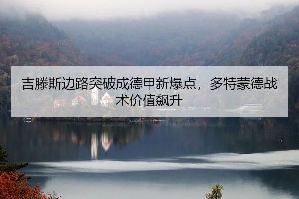 吉滕斯边路突破成德甲新爆点，多特蒙德战术价值飙升