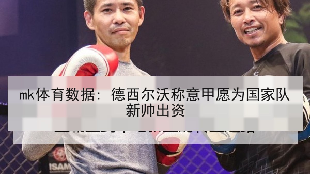 mk体育数据: 德西尔沃称意甲愿为国家队新帅出资 mk体育数据: 德西尔沃称意甲愿为国家队新帅出资