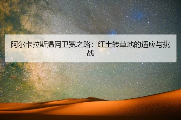 阿尔卡拉斯温网卫冕之路：红土转草地的适应与挑战