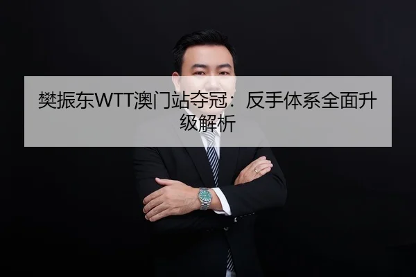 樊振东WTT澳门站夺冠：反手体系全面升级解析