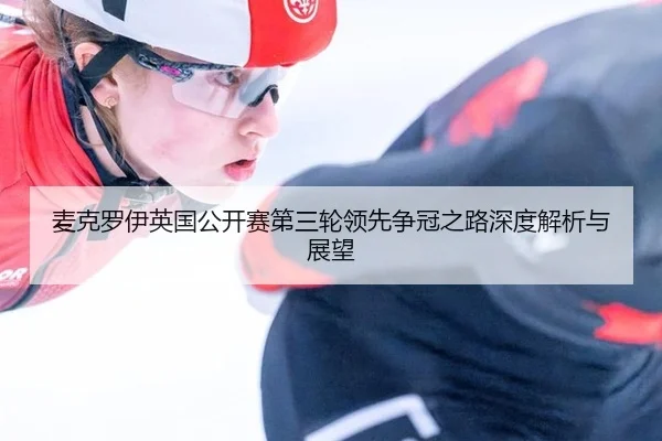 麦克罗伊英国公开赛第三轮领先争冠之路深度解析与展望