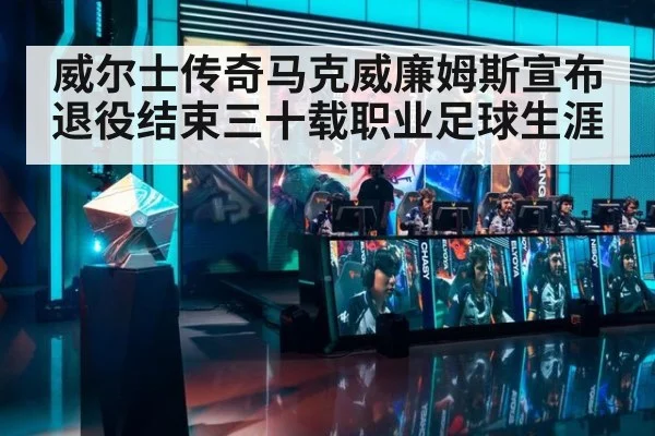 威尔士传奇马克威廉姆斯宣布退役结束三十载职业足球生涯