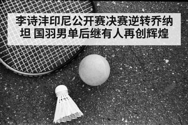 李诗沣印尼公开赛决赛逆转乔纳坦 国羽男单后继有人再创辉煌