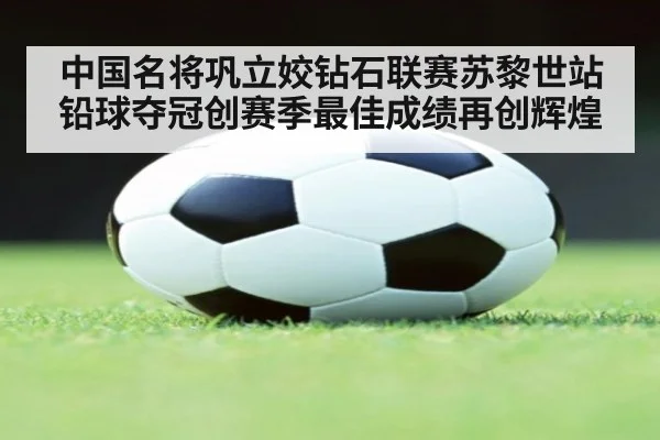 中国名将巩立姣钻石联赛苏黎世站铅球夺冠创赛季最佳成绩再创辉煌