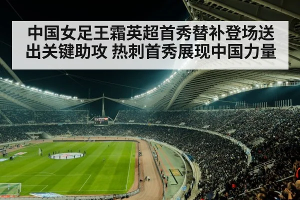 中国女足王霜英超首秀替补登场送出关键助攻 热刺首秀展现中国力量