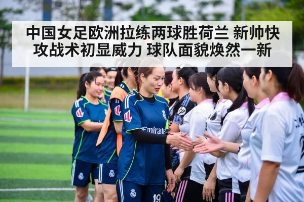 中国女足欧洲拉练两球胜荷兰 新帅快攻战术初显威力 球队面貌焕然一新