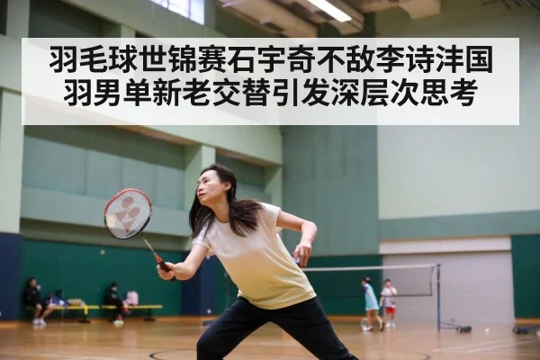 羽毛球世锦赛石宇奇不敌李诗沣国羽男单新老交替引发深层次思考