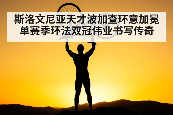 斯洛文尼亚天才波加查环意加冕单赛季环法双冠伟业书写传奇