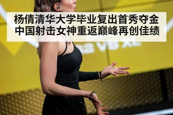 杨倩清华大学毕业复出首秀夺金 中国射击女神重返巅峰再创佳绩