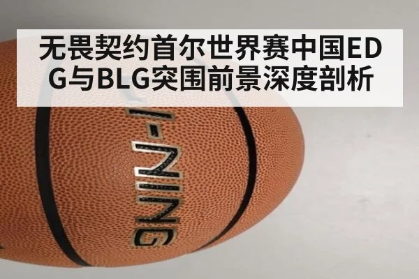 无畏契约首尔世界赛中国EDG与BLG突围前景深度剖析