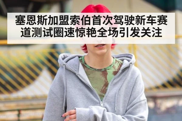 塞恩斯加盟索伯首次驾驶新车赛道测试圈速惊艳全场引发关注